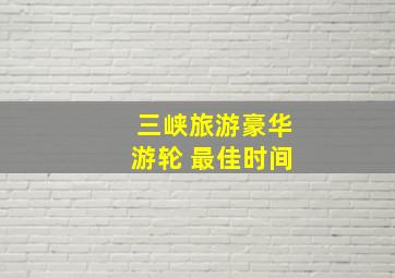 三峡旅游豪华游轮 最佳时间